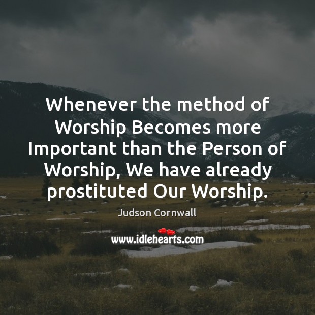 Whenever the method of Worship Becomes more Important than the Person of Judson Cornwall Picture Quote