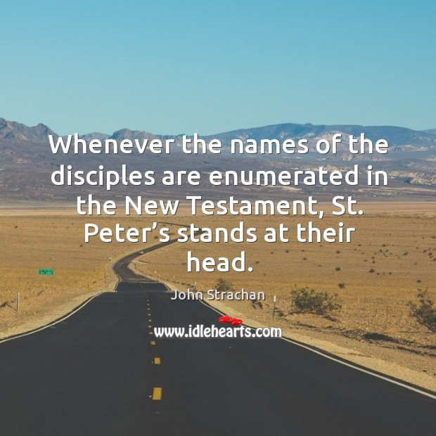 Whenever the names of the disciples are enumerated in the new testament, st. Peter’s stands at their head. John Strachan Picture Quote