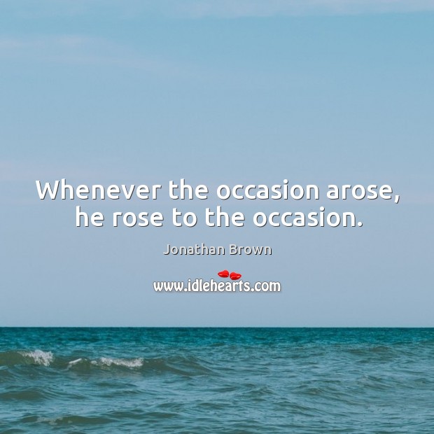 Whenever the occasion arose, he rose to the occasion. Jonathan Brown Picture Quote