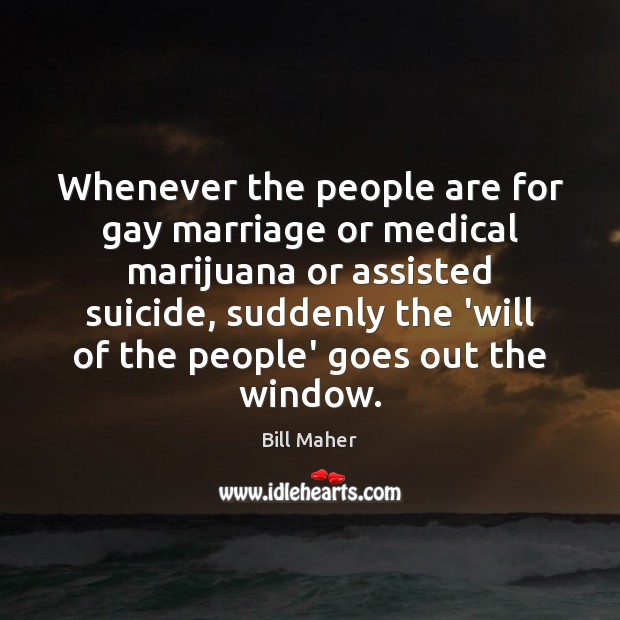 Whenever the people are for gay marriage or medical marijuana or assisted Medical Quotes Image