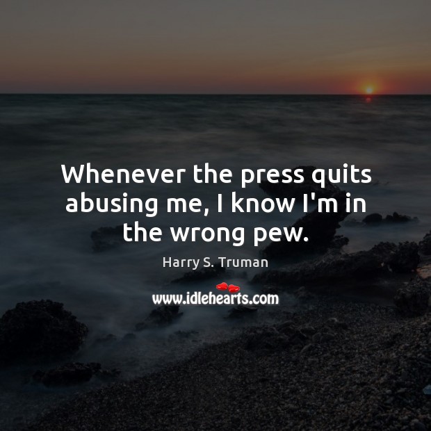 Whenever the press quits abusing me, I know I’m in the wrong pew. Harry S. Truman Picture Quote