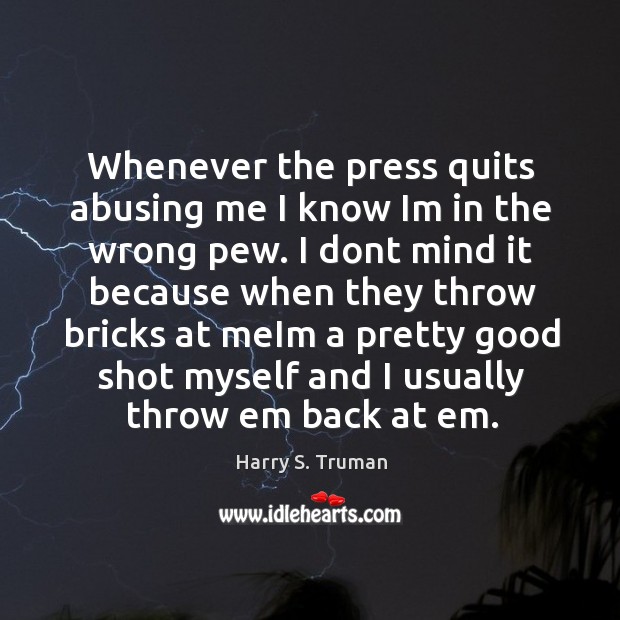 Whenever the press quits abusing me I know Im in the wrong Harry S. Truman Picture Quote
