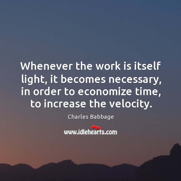 Whenever the work is itself light, it becomes necessary, in order to economize time, to increase the velocity. Charles Babbage Picture Quote