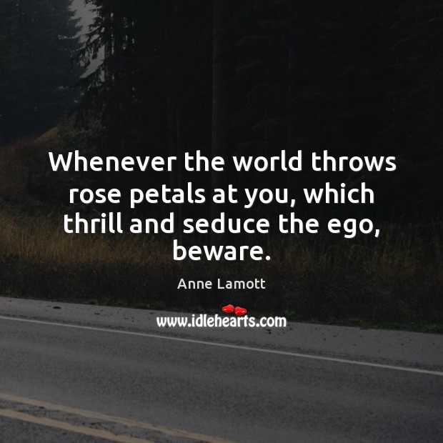 Whenever the world throws rose petals at you, which thrill and seduce the ego, beware. Image