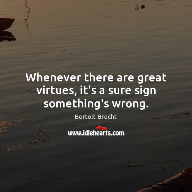 Whenever there are great virtues, it’s a sure sign something’s wrong. Bertolt Brecht Picture Quote