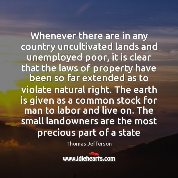 Whenever there are in any country uncultivated lands and unemployed poor, it Thomas Jefferson Picture Quote
