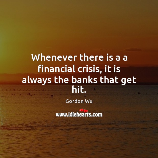 Whenever there is a a financial crisis, it is always the banks that get hit. Gordon Wu Picture Quote