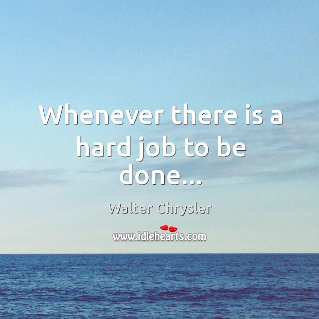 Whenever there is a hard job to be done… Walter Chrysler Picture Quote
