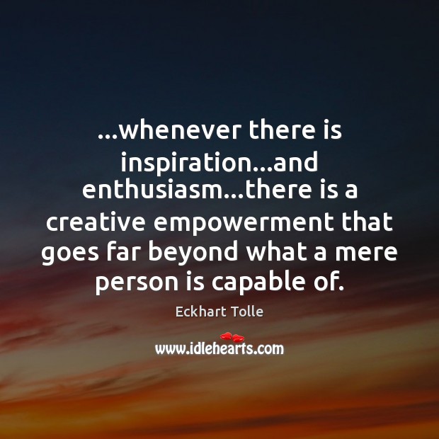 …whenever there is inspiration…and enthusiasm…there is a creative empowerment that Image