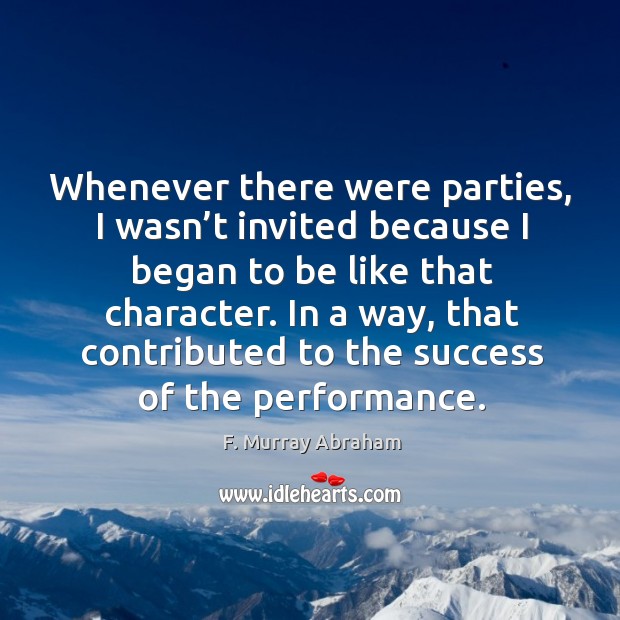 Whenever there were parties, I wasn’t invited because I began to be like that character. F. Murray Abraham Picture Quote