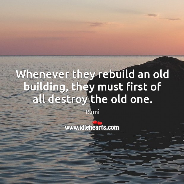 Whenever they rebuild an old building, they must first of all destroy the old one. Rumi Picture Quote