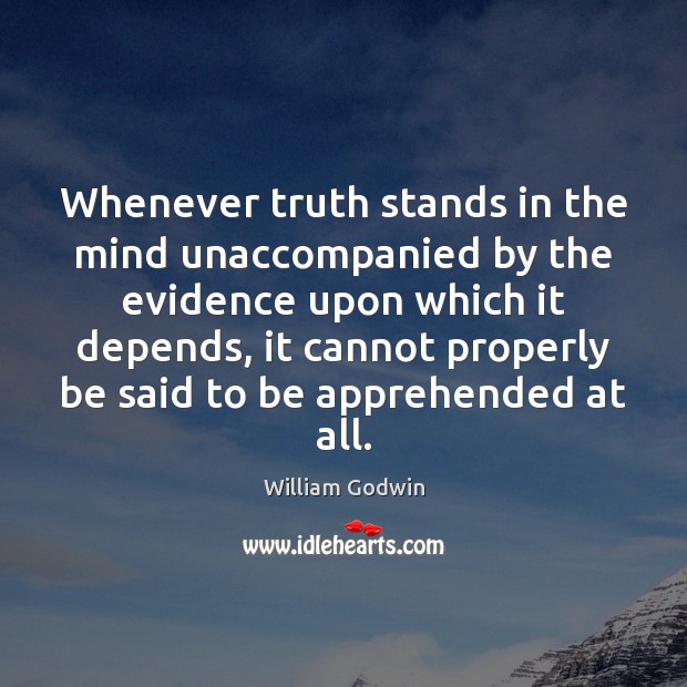 Whenever truth stands in the mind unaccompanied by the evidence upon which William Godwin Picture Quote