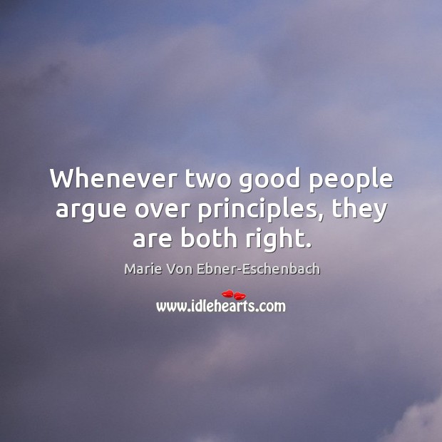 Whenever two good people argue over principles, they are both right. Marie Von Ebner-Eschenbach Picture Quote