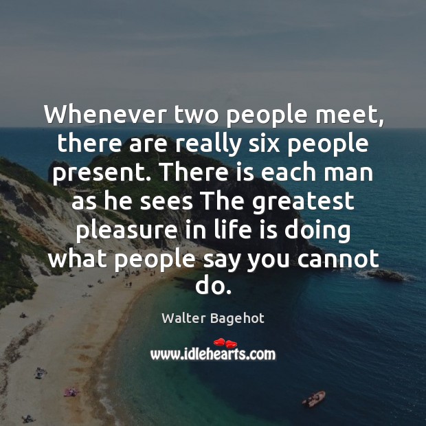 Whenever two people meet, there are really six people present. There is Walter Bagehot Picture Quote