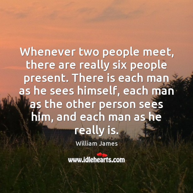 Whenever two people meet, there are really six people present. There is William James Picture Quote