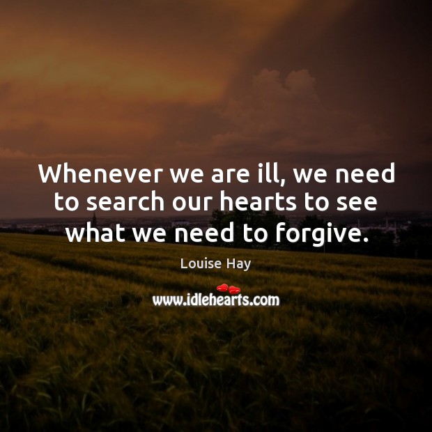 Whenever we are ill, we need to search our hearts to see what we need to forgive. Louise Hay Picture Quote