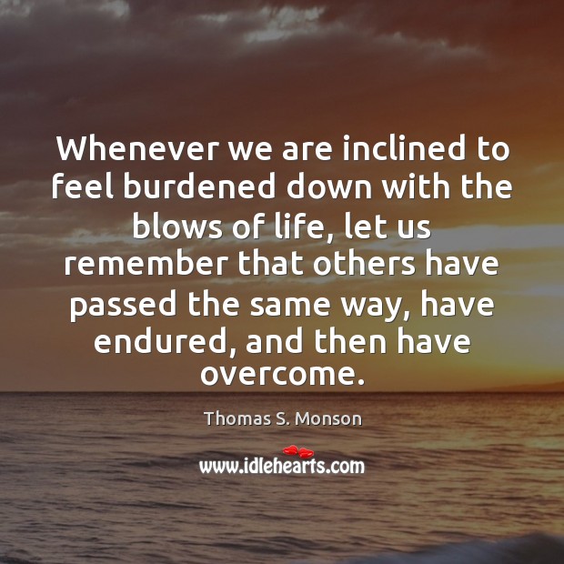 Whenever we are inclined to feel burdened down with the blows of Thomas S. Monson Picture Quote