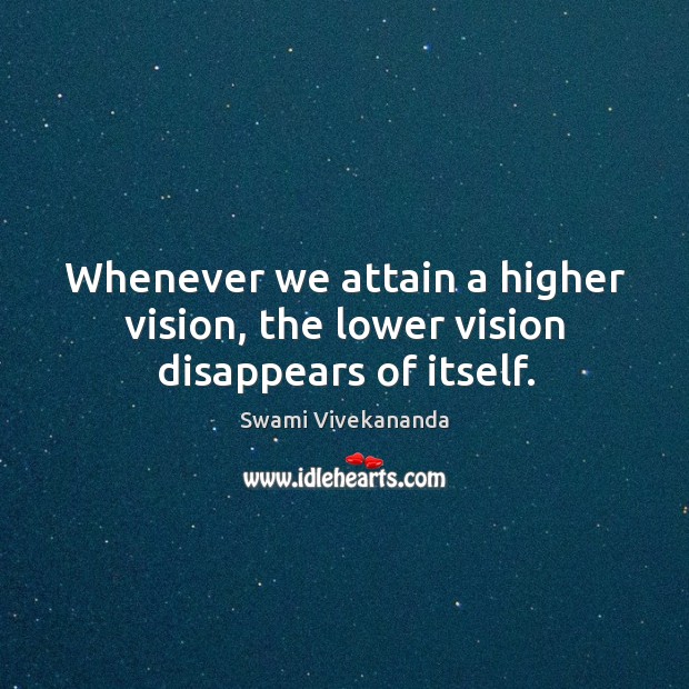 Whenever we attain a higher vision, the lower vision disappears of itself. Swami Vivekananda Picture Quote