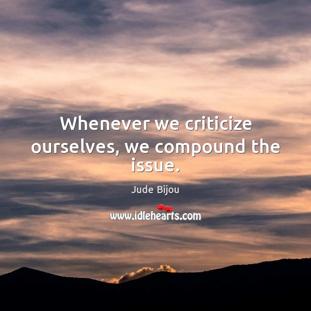 Whenever we criticize ourselves, we compound the issue. Jude Bijou Picture Quote