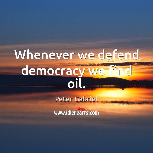 Whenever we defend democracy we find oil. Peter Gabriel Picture Quote