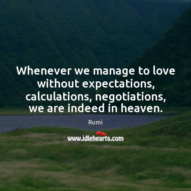 Whenever we manage to love without expectations, calculations, negotiations, we are indeed Rumi Picture Quote