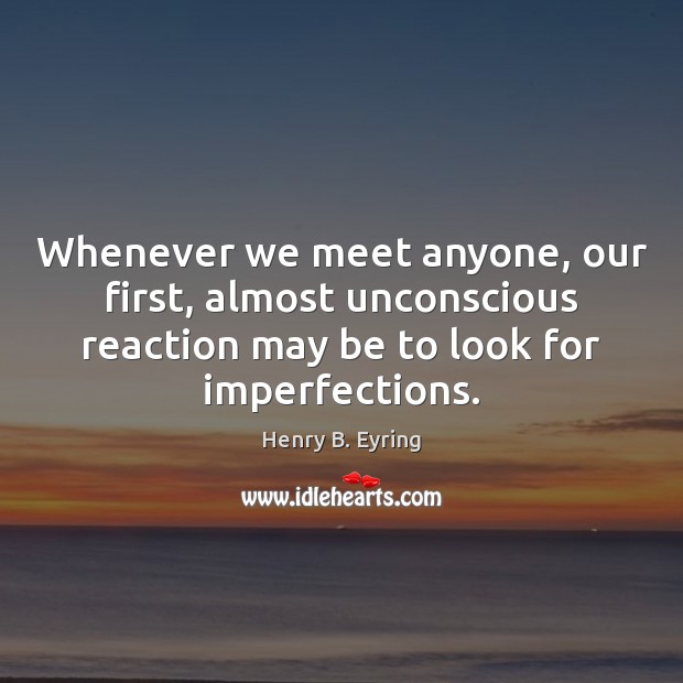Whenever we meet anyone, our first, almost unconscious reaction may be to Henry B. Eyring Picture Quote