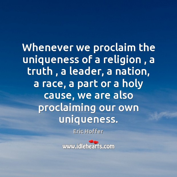 Whenever we proclaim the uniqueness of a religion , a truth , a leader, Eric Hoffer Picture Quote