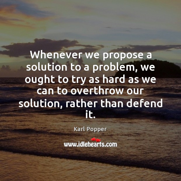 Whenever we propose a solution to a problem, we ought to try Karl Popper Picture Quote