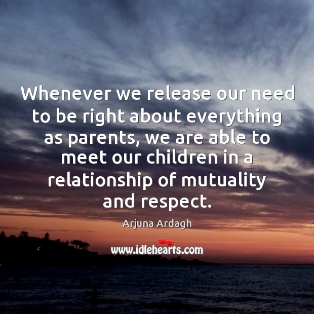 Whenever we release our need to be right about everything as parents, Arjuna Ardagh Picture Quote