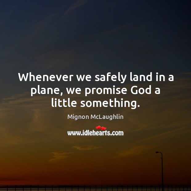 Whenever we safely land in a plane, we promise God a little something. Mignon McLaughlin Picture Quote