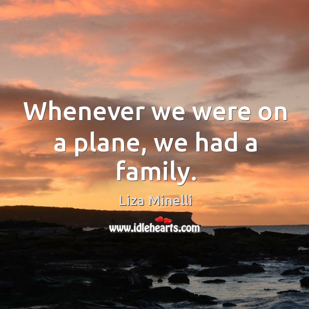 Whenever we were on a plane, we had a family. Liza Minelli Picture Quote