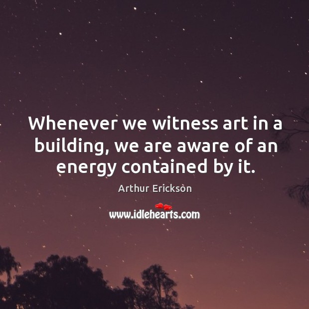 Whenever we witness art in a building, we are aware of an energy contained by it. Arthur Erickson Picture Quote