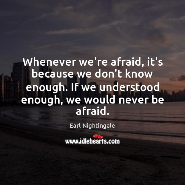 Whenever we’re afraid, it’s because we don’t know enough. If we understood Earl Nightingale Picture Quote