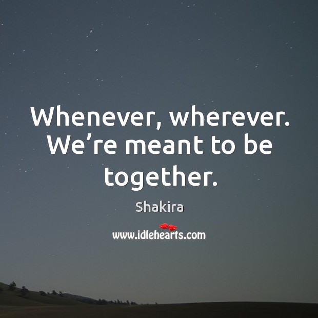 Whenever, wherever. We’re meant to be together. Shakira Picture Quote