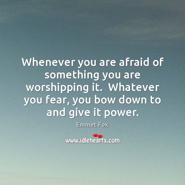 Whenever you are afraid of something you are worshipping it.  Whatever you Emmet Fox Picture Quote