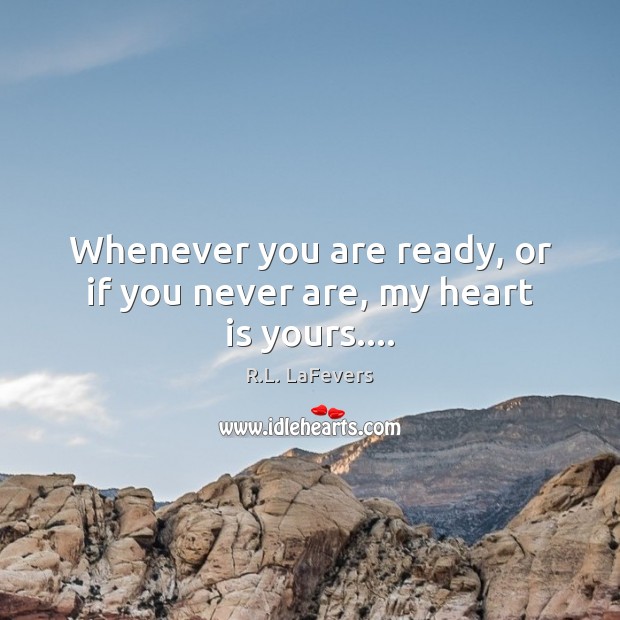Whenever you are ready, or if you never are, my heart is yours…. Image