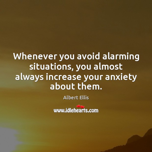 Whenever you avoid alarming situations, you almost always increase your anxiety about Albert Ellis Picture Quote