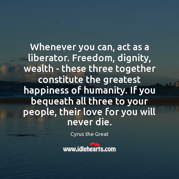 Whenever you can, act as a liberator. Freedom, dignity, wealth – these Cyrus the Great Picture Quote