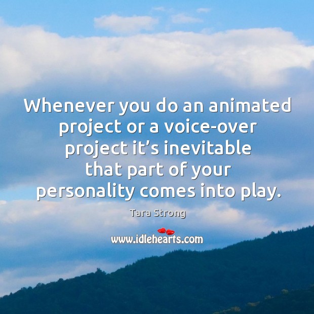 Whenever you do an animated project or a voice-over project it’s inevitable that part of your personality comes into play. Tara Strong Picture Quote