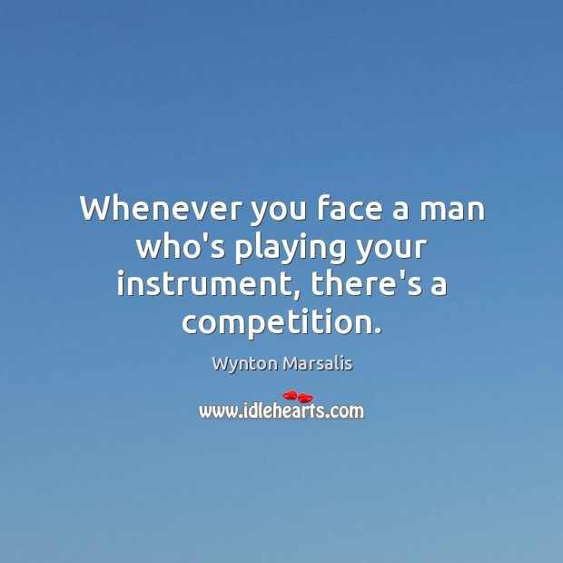 Whenever you face a man who’s playing your instrument, there’s a competition. Wynton Marsalis Picture Quote
