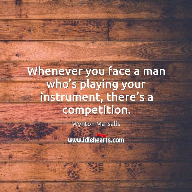Whenever you face a man who’s playing your instrument, there’s a competition. Wynton Marsalis Picture Quote