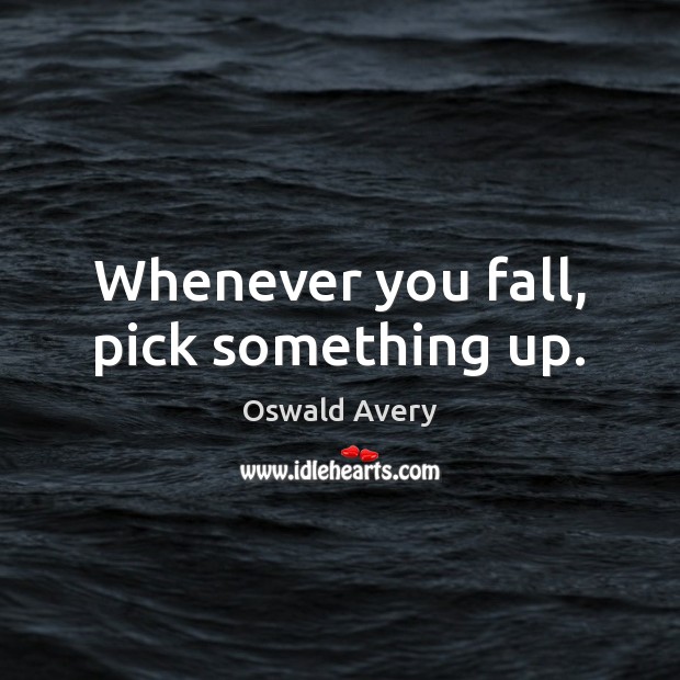 Whenever you fall, pick something up. Oswald Avery Picture Quote
