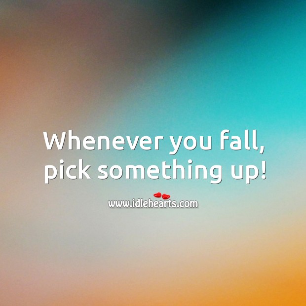 Whenever you fall, pick something up! Advice Quotes Image