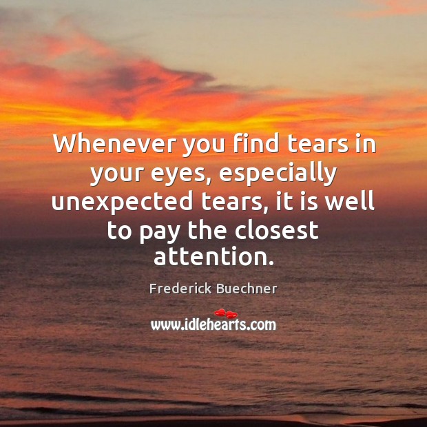 Whenever you find tears in your eyes, especially unexpected tears, it is Frederick Buechner Picture Quote