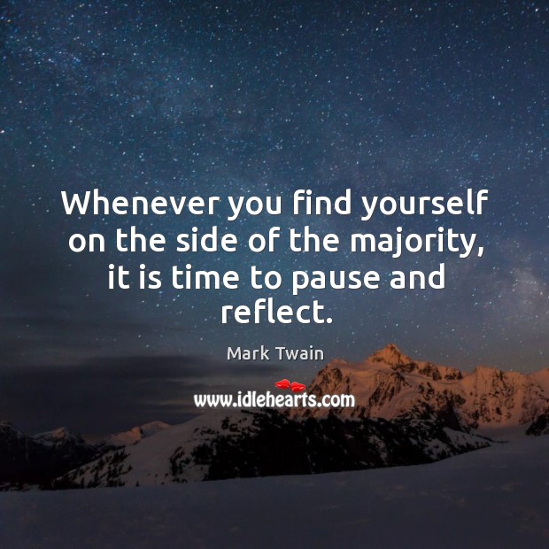 Whenever you find yourself on the side of the majority, it is time to pause and reflect. Mark Twain Picture Quote