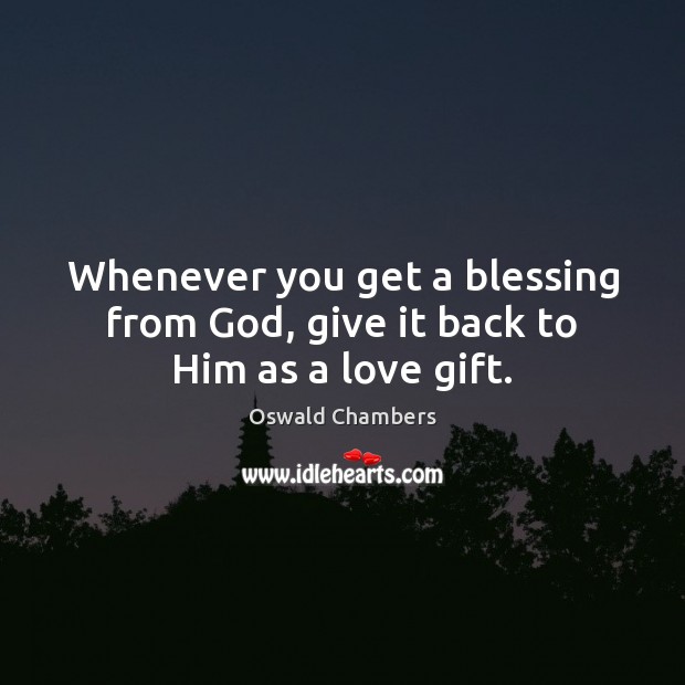 Whenever you get a blessing from God, give it back to Him as a love gift. Oswald Chambers Picture Quote