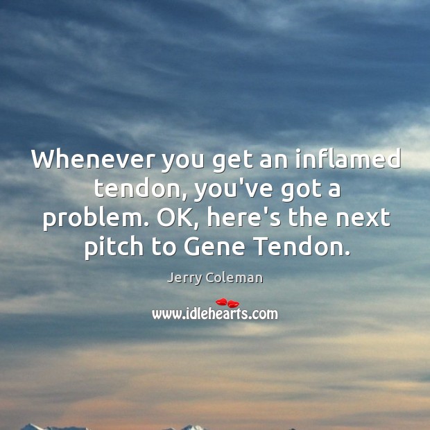 Whenever you get an inflamed tendon, you’ve got a problem. OK, here’s Jerry Coleman Picture Quote