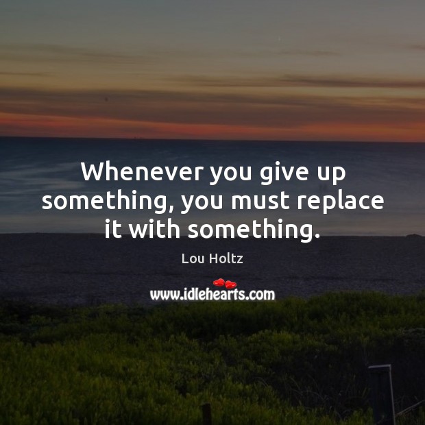 Whenever you give up something, you must replace it with something. Lou Holtz Picture Quote