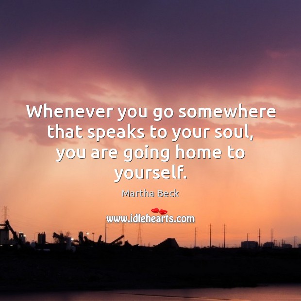 Whenever you go somewhere that speaks to your soul, you are going home to yourself. Martha Beck Picture Quote