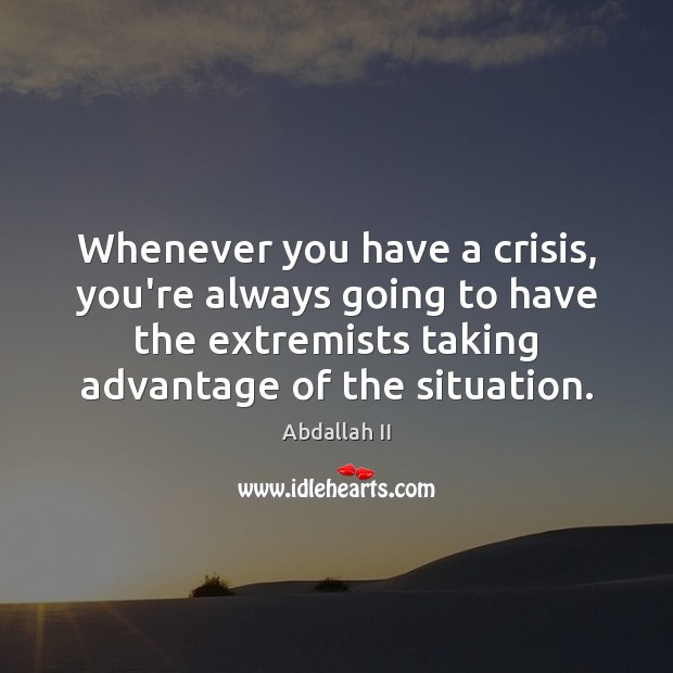 Whenever you have a crisis, you’re always going to have the extremists Abdallah II Picture Quote
